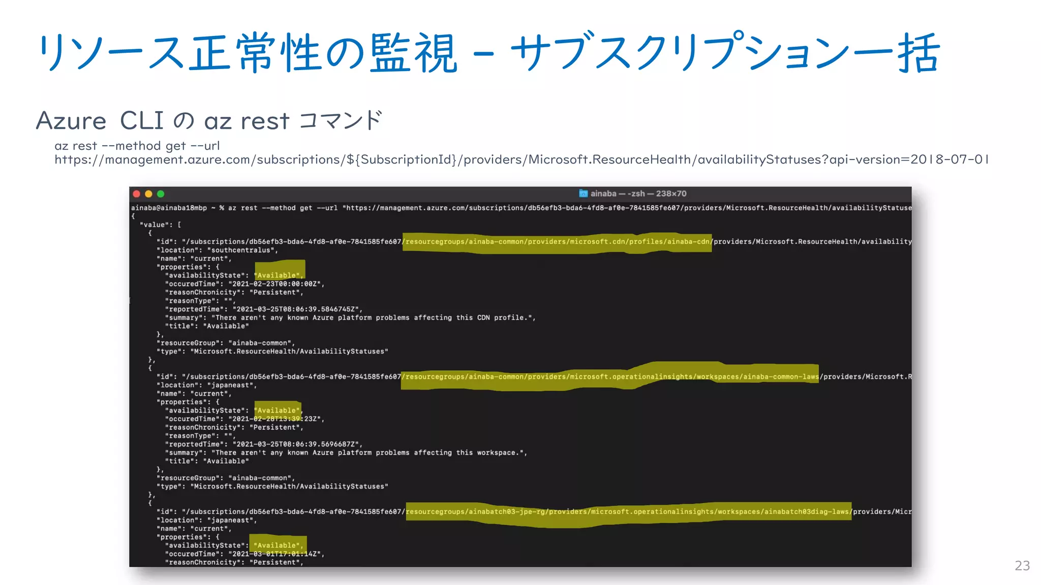リソース正常性の監視 - サブスクリプション一括
Azure CLI の az rest コマンド
az rest --method get --url
https://management.azure.com/subscriptions/${SubscriptionId}/providers/Microsoft.ResourceHealth/availabilityStatuses?api-version=2018-07-01
23
 