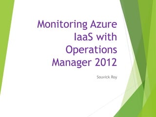 Monitoring Azure
IaaS with
Operations
Manager 2012
Souvick Roy
 