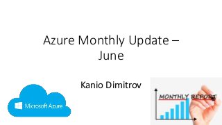 Azure Monthly Update –
June
Kanio Dimitrov
 