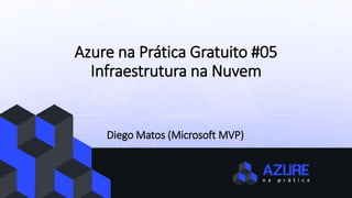 Azure na Prática Gratuito #05
Infraestrutura na Nuvem
Diego Matos (Microsoft MVP)
 