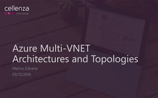 Azure Multi-VNET
Architectures and Topologies
Marius Zaharia
03/12/2016
 