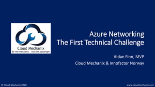 © Cloud Mechanix 2020 www.cloudmechanix.com
Azure Networking
The First Technical Challenge
Aidan Finn, MVP
Cloud Mechanix & Innofactor Norway
 