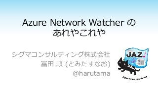Azure Network Watcher の
あれやこれや
シグマコンサルティング株式会社
冨田 順 (とみたすなお)
@harutama
 