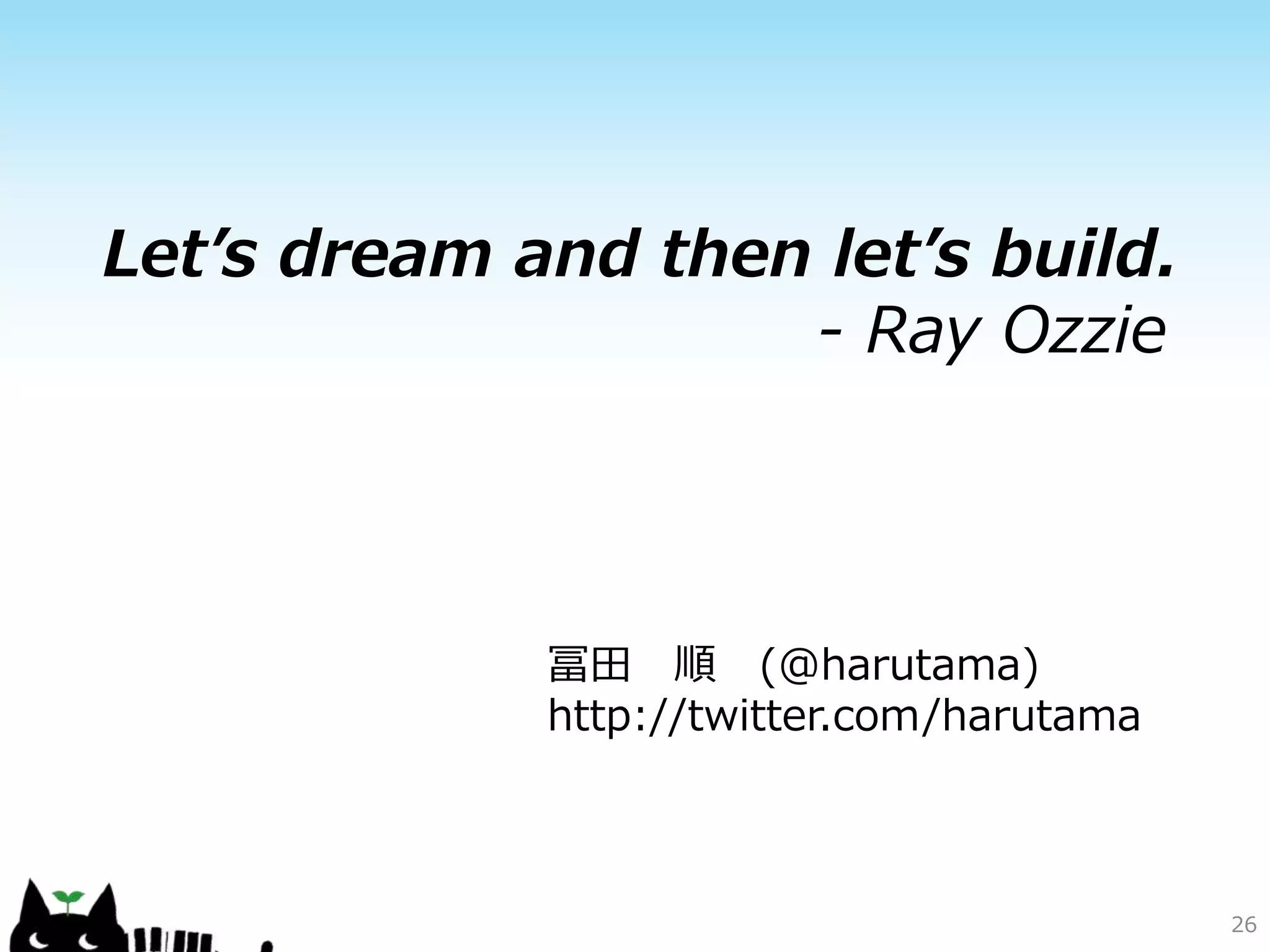 Let’s dream and then let’s build.
- Ray Ozzie
冨田 順 (@harutama)
http://twitter.com/harutama
26
 