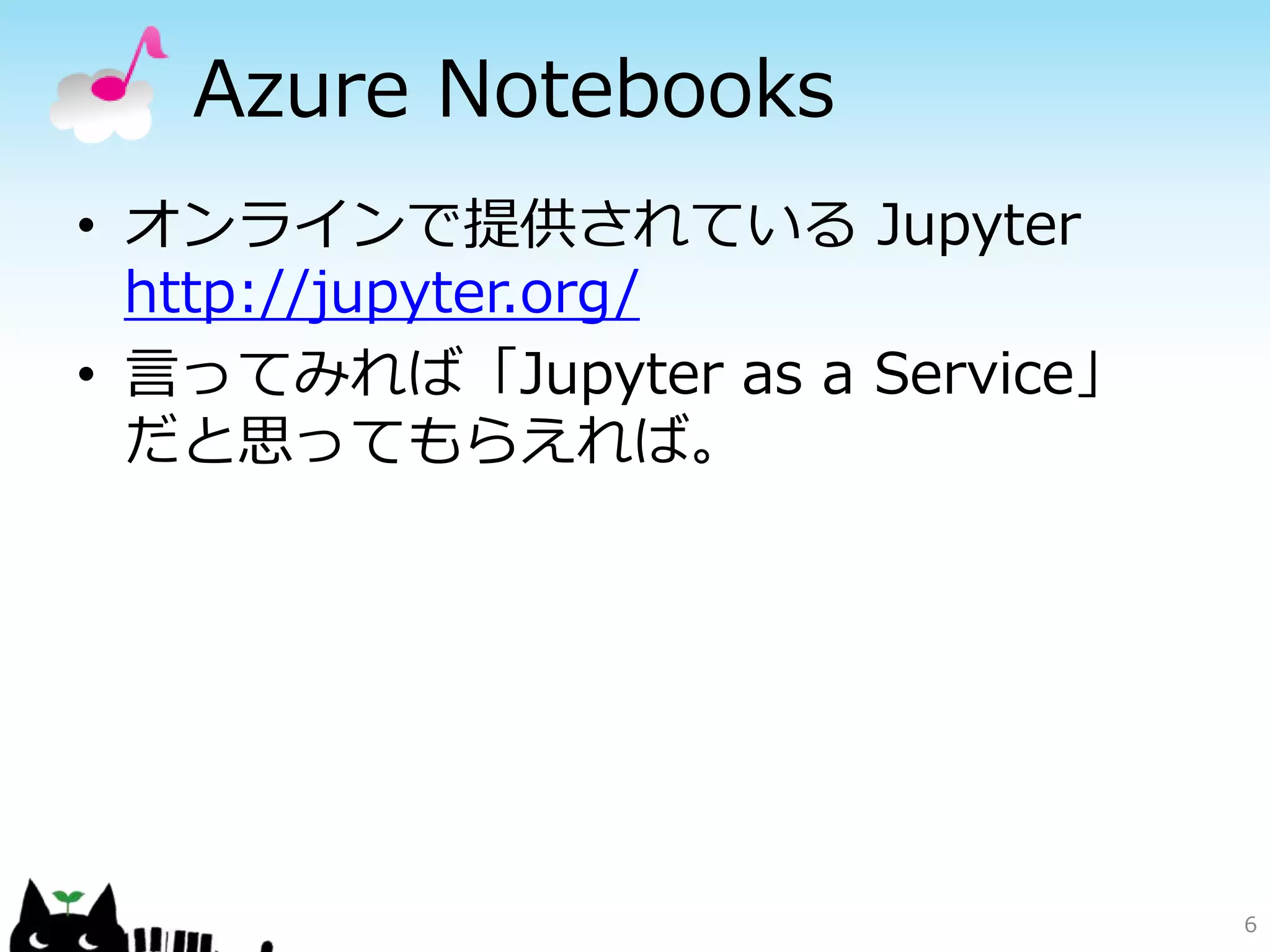 Azure Notebooks
• オンラインで提供されている Jupyter
http://jupyter.org/
• 言ってみれば「Jupyter as a Service」
だと思ってもらえれば。
6
 