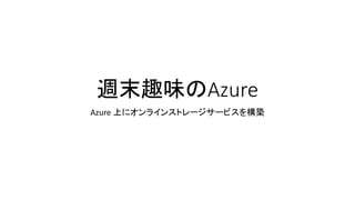 週末趣味のAzure
Azure 上にオンラインストレージサービスを構築
 