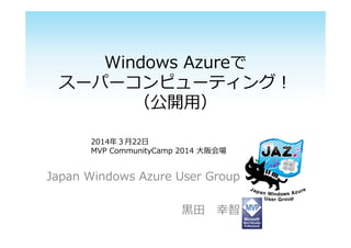 Windows Azureで
スーパーコンピューティング︕
（公開⽤）
Japan Windows Azure User Group
⿊⽥ 幸智
2014年３⽉22⽇
MVP CommunityCamp 2014 ⼤阪会場
 