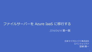 ファイルサーバーを Azure IaaS に移行する
日本マイクロソフト株式会社
エバンジェリスト
安納 順一
2014/04/14 第一版
 