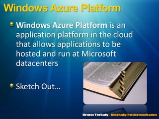 Windows Azure Platform,[object Object],Windows Azure Platform is an application platform in the cloud that allows applications to be hosted and run at Microsoft datacenters,[object Object],Sketch Out…,[object Object]