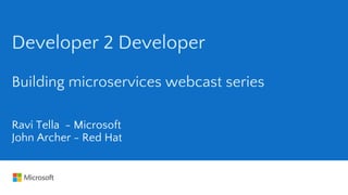 Developer 2 Developer
Building microservices webcast series
Ravi Tella - Microsoft
John Archer - Red Hat
 