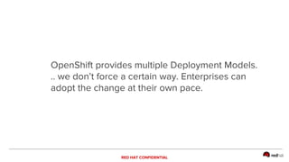 RED HAT CONFIDENTIAL
OpenShift provides multiple Deployment Models.
.. we don’t force a certain way. Enterprises can
adopt the change at their own pace.
 