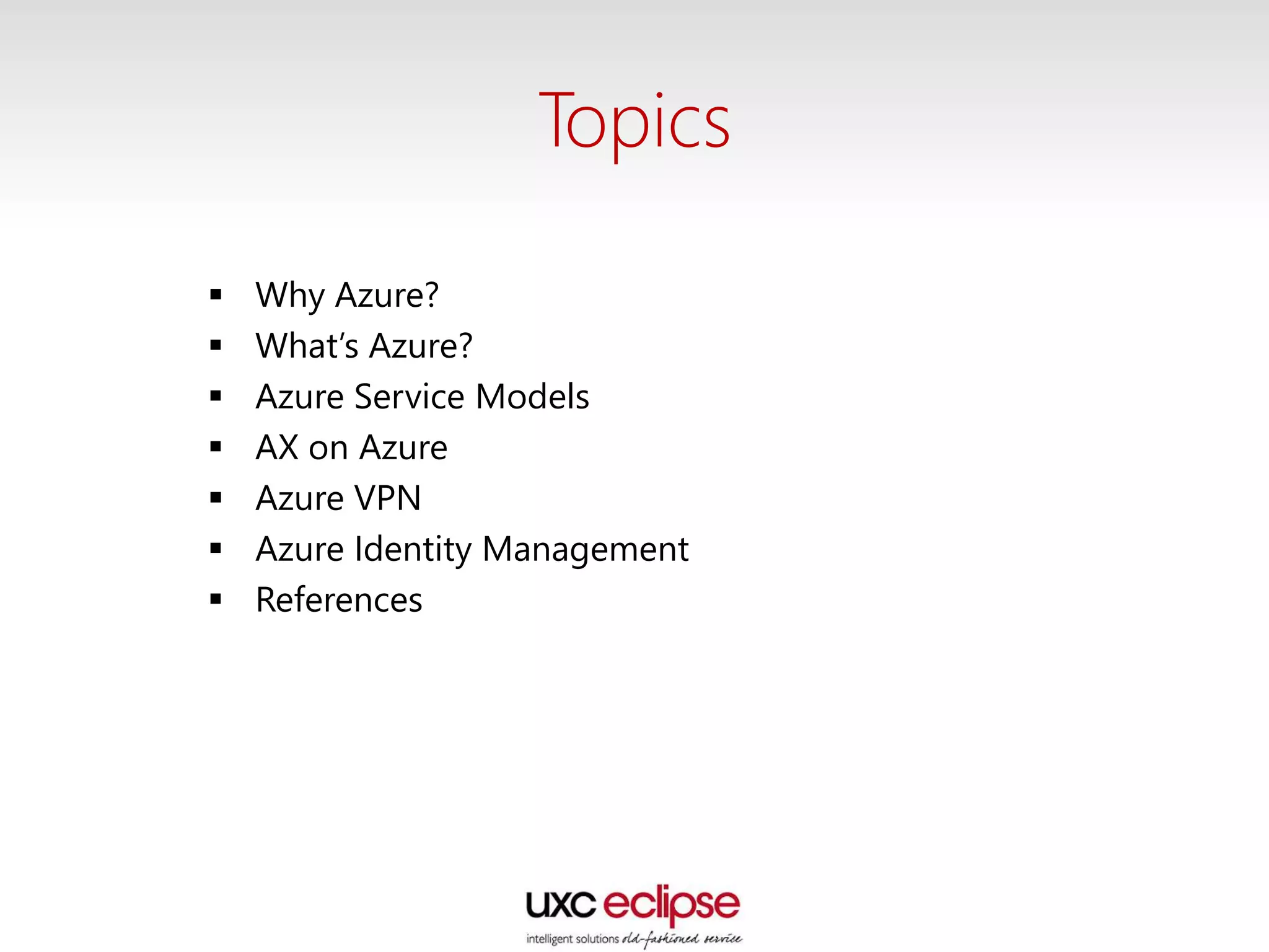 Topics
 Why Azure?
 What’s Azure?
 Azure Service Models
 AX on Azure
 Azure VPN
 Azure Identity Management
 References
 