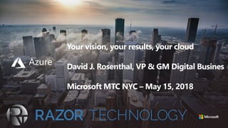 Your vision, your results, your cloud
David J. Rosenthal, VP & GM Digital Busines
Microsoft MTC NYC – May 15, 2018
 