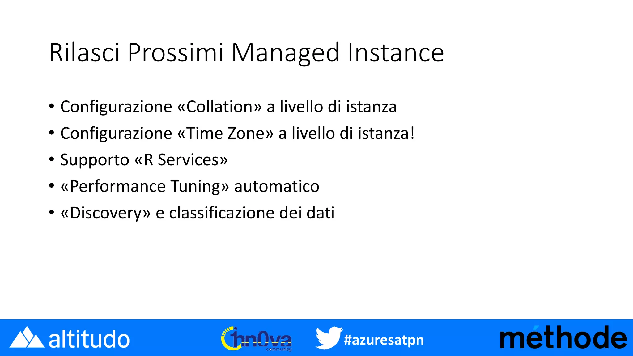 #azuresatpn
Rilasci Prossimi Managed Instance
• Configurazione «Collation» a livello di istanza
• Configurazione «Time Zone» a livello di istanza!
• Supporto «R Services»
• «Performance Tuning» automatico
• «Discovery» e classificazione dei dati
 