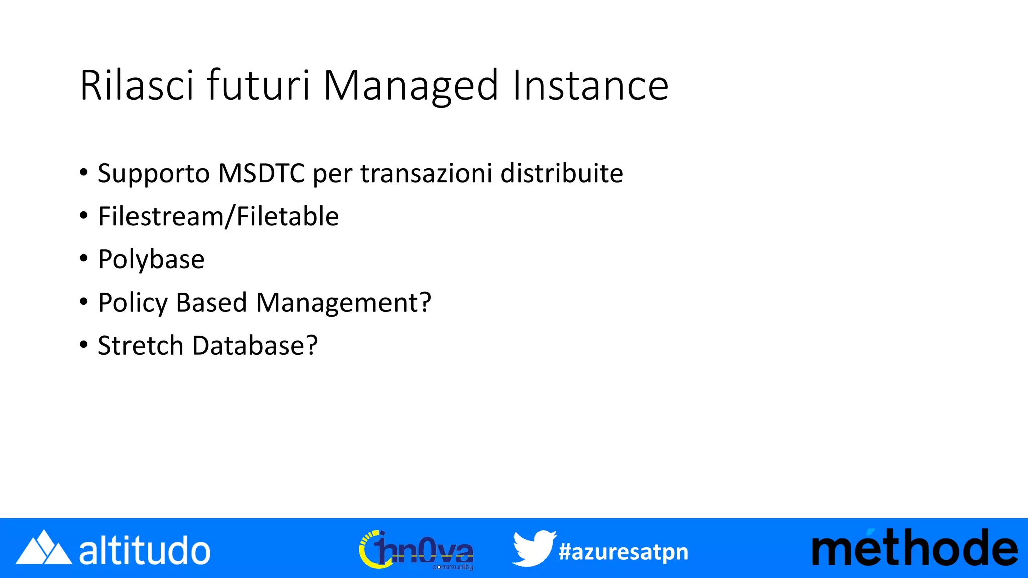 #azuresatpn
Rilasci futuri Managed Instance
• Supporto MSDTC per transazioni distribuite
• Filestream/Filetable
• Polybase
• Policy Based Management?
• Stretch Database?
 