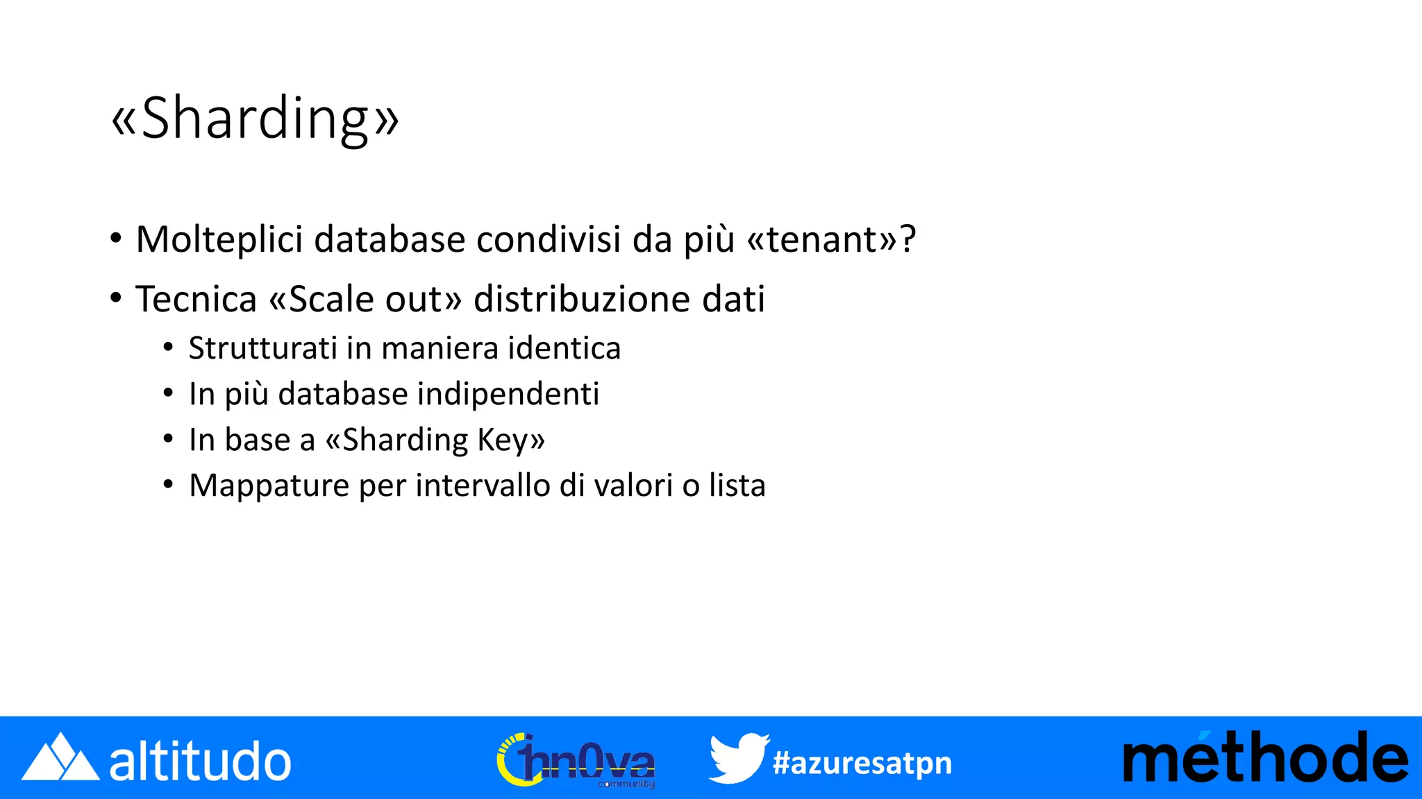 #azuresatpn
«Sharding»
• Molteplici database condivisi da più «tenant»?
• Tecnica «Scale out» distribuzione dati
• Strutturati in maniera identica
• In più database indipendenti
• In base a «Sharding Key»
• Mappature per intervallo di valori o lista
 