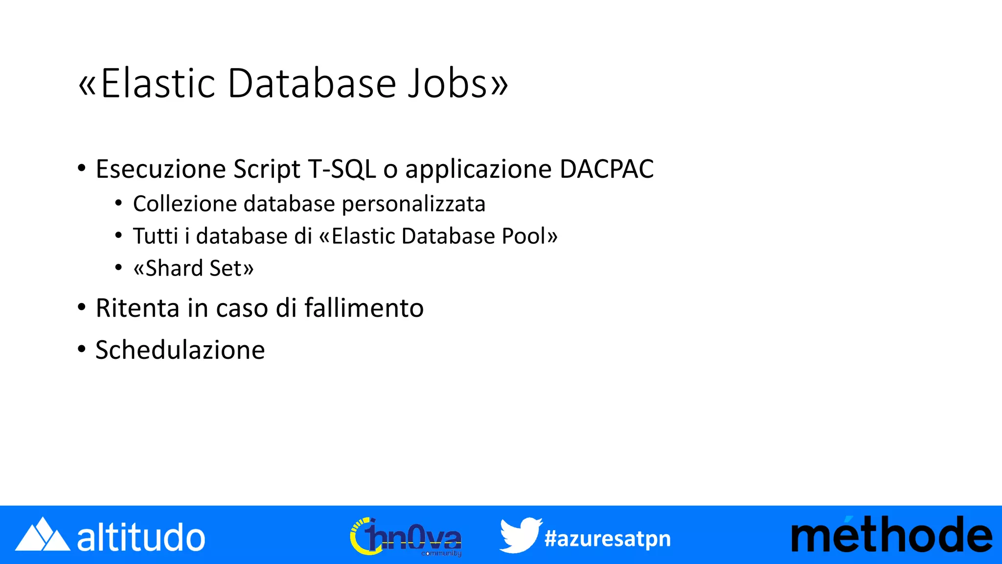 #azuresatpn
«Elastic Database Jobs»
• Esecuzione Script T-SQL o applicazione DACPAC
• Collezione database personalizzata
• Tutti i database di «Elastic Database Pool»
• «Shard Set»
• Ritenta in caso di fallimento
• Schedulazione
 