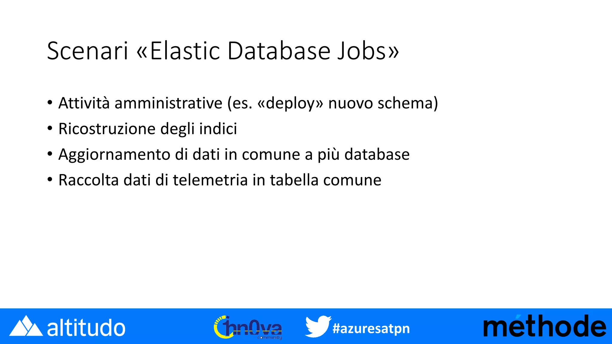 #azuresatpn
Scenari «Elastic Database Jobs»
• Attività amministrative (es. «deploy» nuovo schema)
• Ricostruzione degli indici
• Aggiornamento di dati in comune a più database
• Raccolta dati di telemetria in tabella comune
 