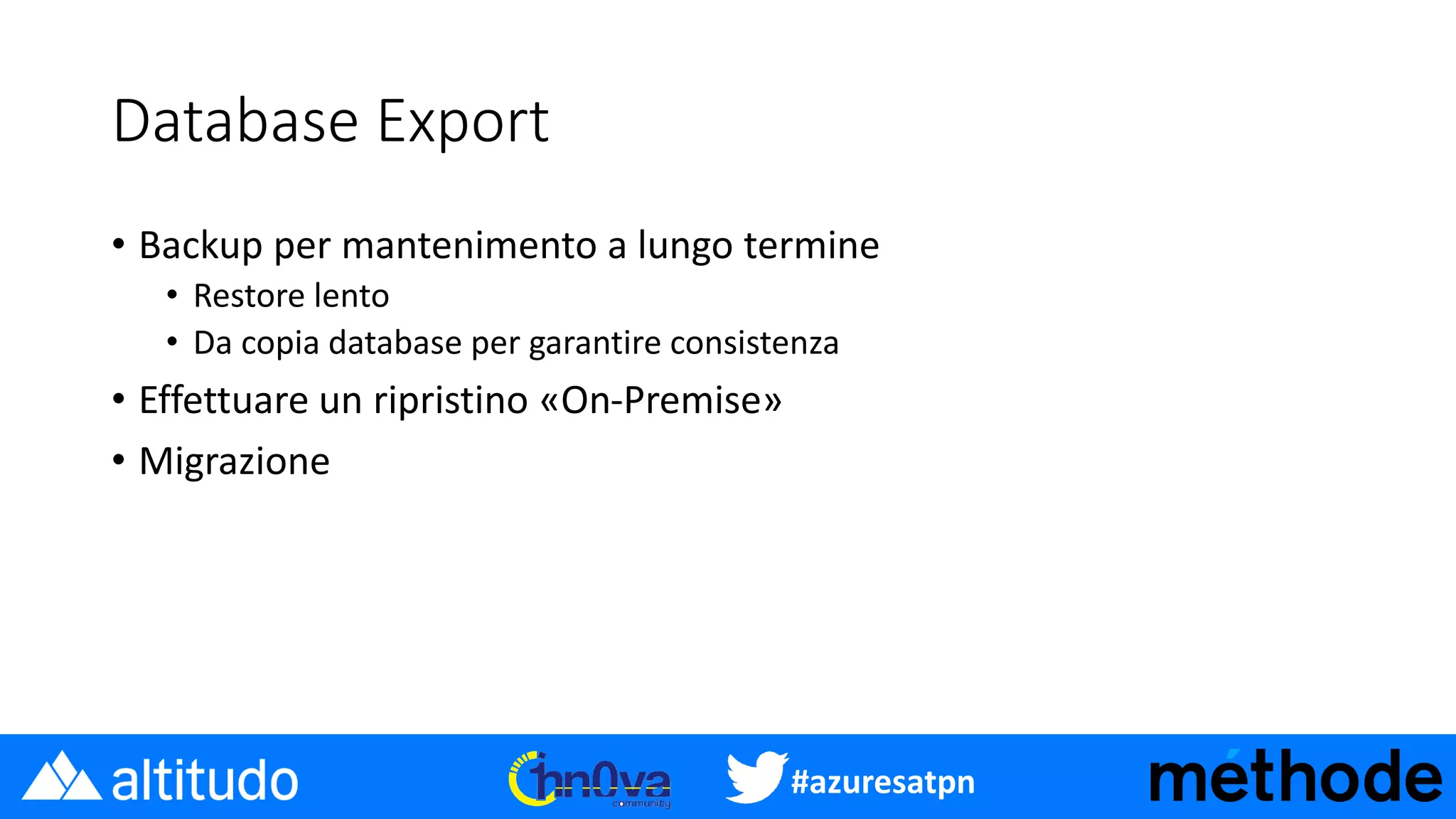#azuresatpn
Database Export
• Backup per mantenimento a lungo termine
• Restore lento
• Da copia database per garantire consistenza
• Effettuare un ripristino «On-Premise»
• Migrazione
 