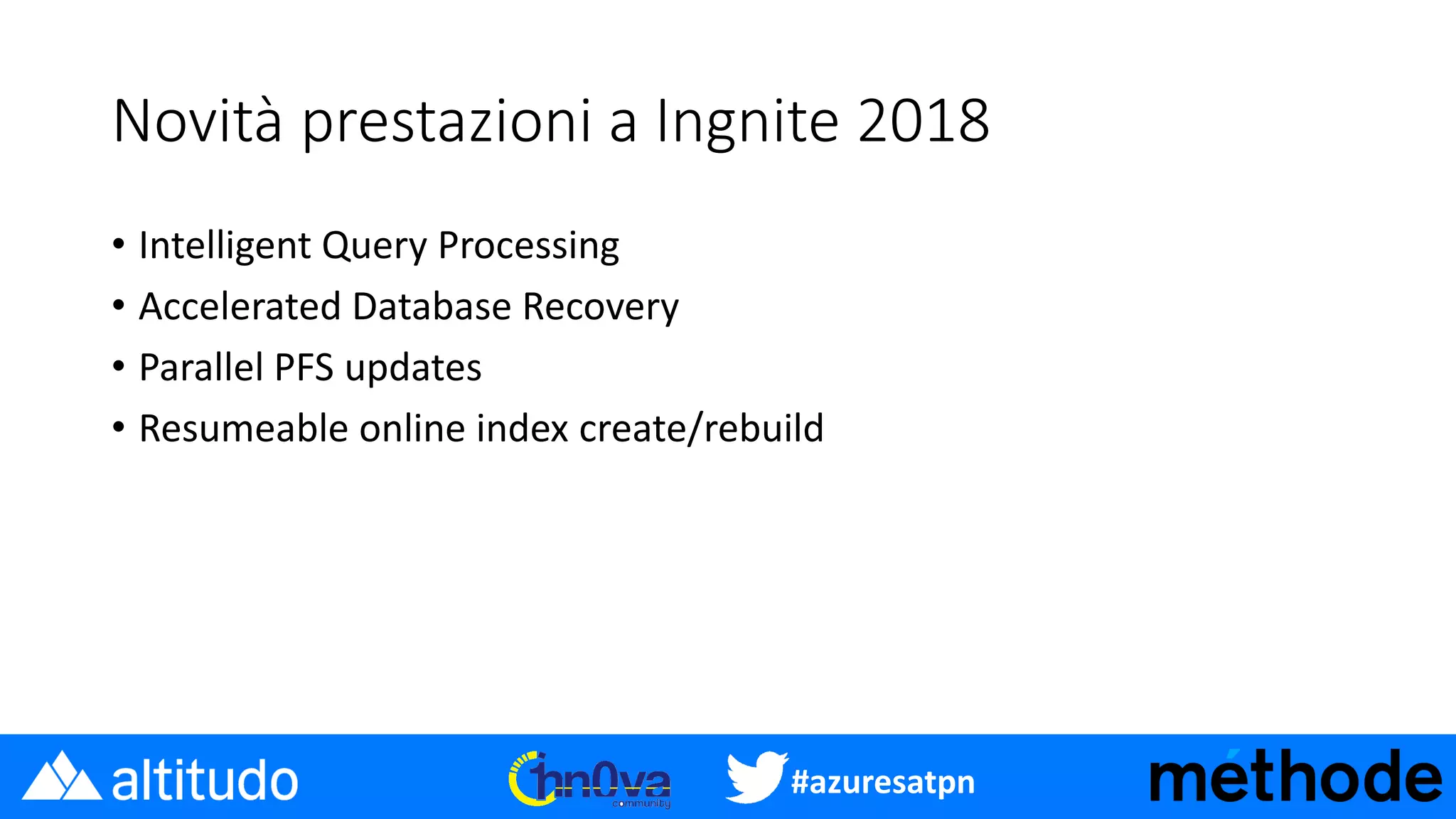 #azuresatpn
Novità prestazioni a Ingnite 2018
• Intelligent Query Processing
• Accelerated Database Recovery
• Parallel PFS updates
• Resumeable online index create/rebuild
 