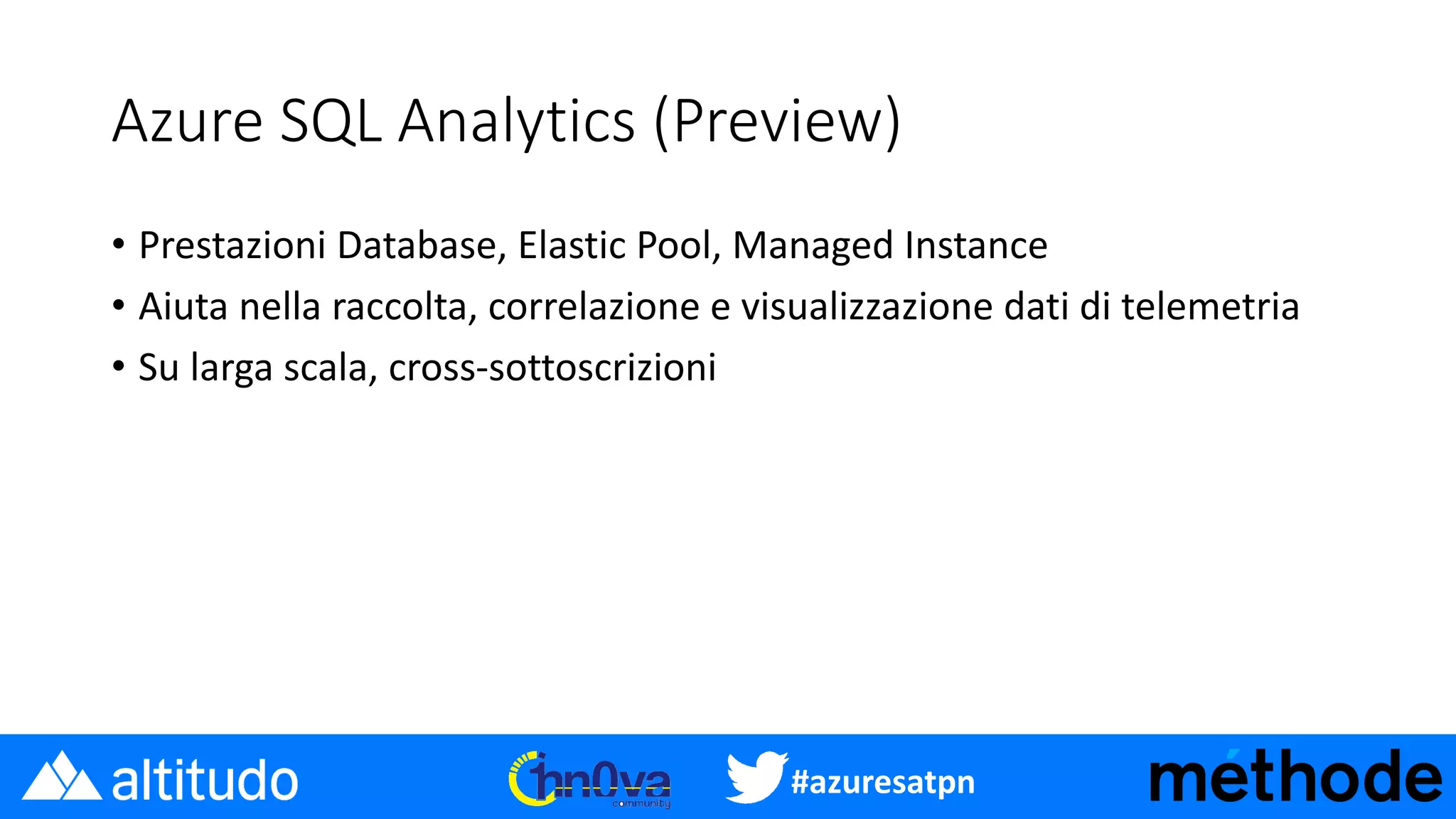 #azuresatpn
Azure SQL Analytics (Preview)
• Prestazioni Database, Elastic Pool, Managed Instance
• Aiuta nella raccolta, correlazione e visualizzazione dati di telemetria
• Su larga scala, cross-sottoscrizioni
 