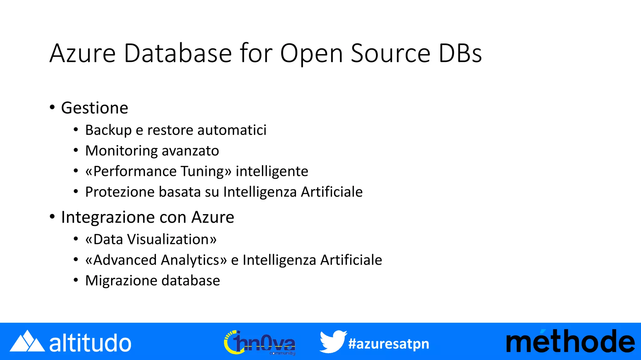 #azuresatpn
Azure Database for Open Source DBs
• Gestione
• Backup e restore automatici
• Monitoring avanzato
• «Performance Tuning» intelligente
• Protezione basata su Intelligenza Artificiale
• Integrazione con Azure
• «Data Visualization»
• «Advanced Analytics» e Intelligenza Artificiale
• Migrazione database
 