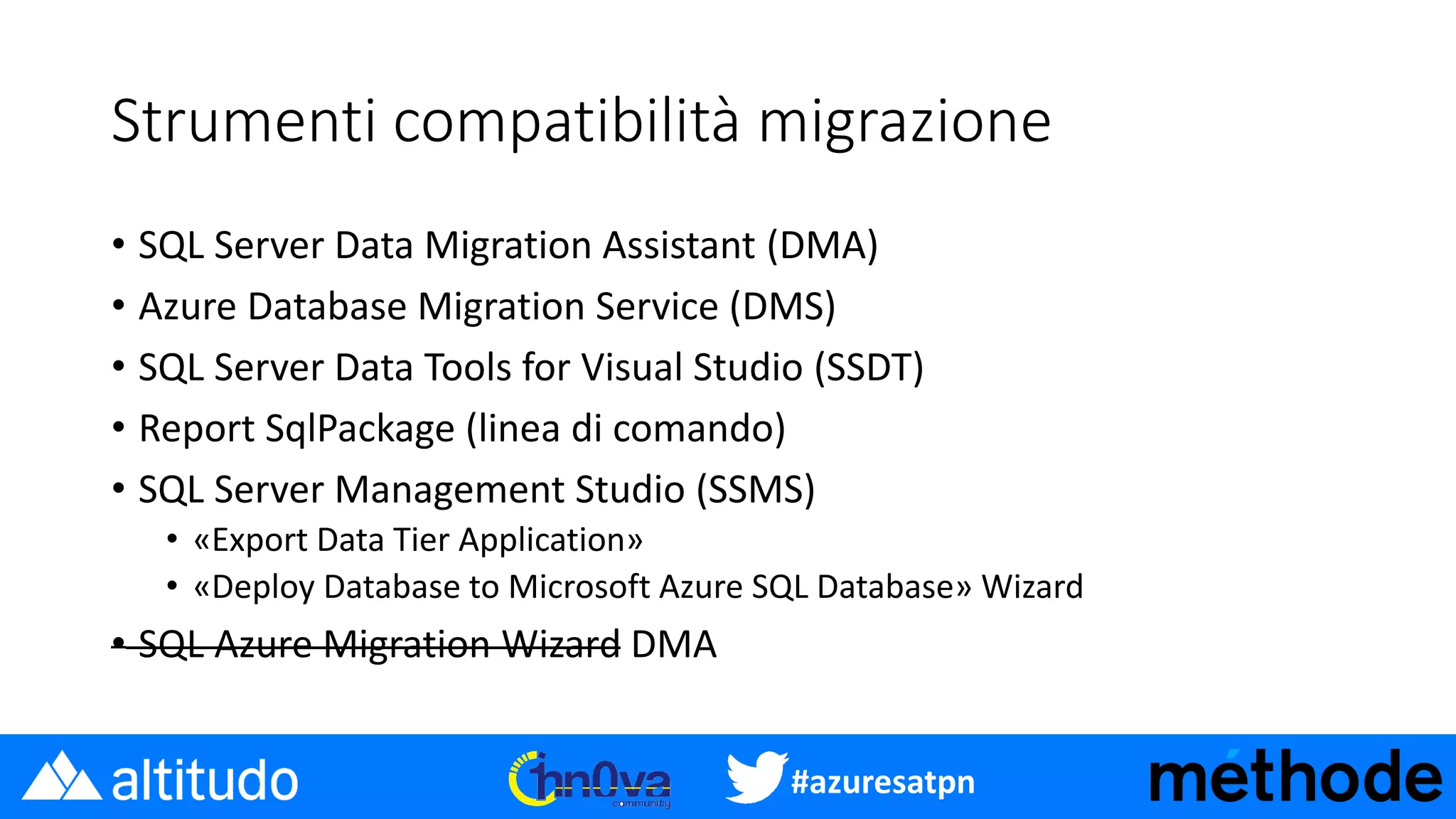#azuresatpn
Strumenti compatibilità migrazione
• SQL Server Data Migration Assistant (DMA)
• Azure Database Migration Service (DMS)
• SQL Server Data Tools for Visual Studio (SSDT)
• Report SqlPackage (linea di comando)
• SQL Server Management Studio (SSMS)
• «Export Data Tier Application»
• «Deploy Database to Microsoft Azure SQL Database» Wizard
• SQL Azure Migration Wizard DMA
 