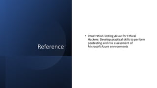 Reference
• Penetration Testing Azure for Ethical
Hackers: Develop practical skills to perform
pentesting and risk assessment of
Microsoft Azure environments
 