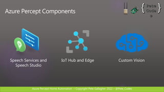 Azure Percept Home Automation C Copyright Pete Gallagher 2022 C @Pete_Codes
Azure Percept Components
IoT Hub and Edge
Speech Services and
Speech Studio
Custom Vision
 