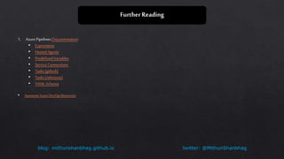 twitter: @MithunShanbhagblog: mithunshanbhag.github.io
FurtherReading
1. AzurePipelines Documentation:
• Expressions
• Hosted Agents
• Predefined Variables
• Service Connections
• Tasks (github)
• Tasks (reference)
• YAMLSchema
• Awesome AzureDevOps Resources
 