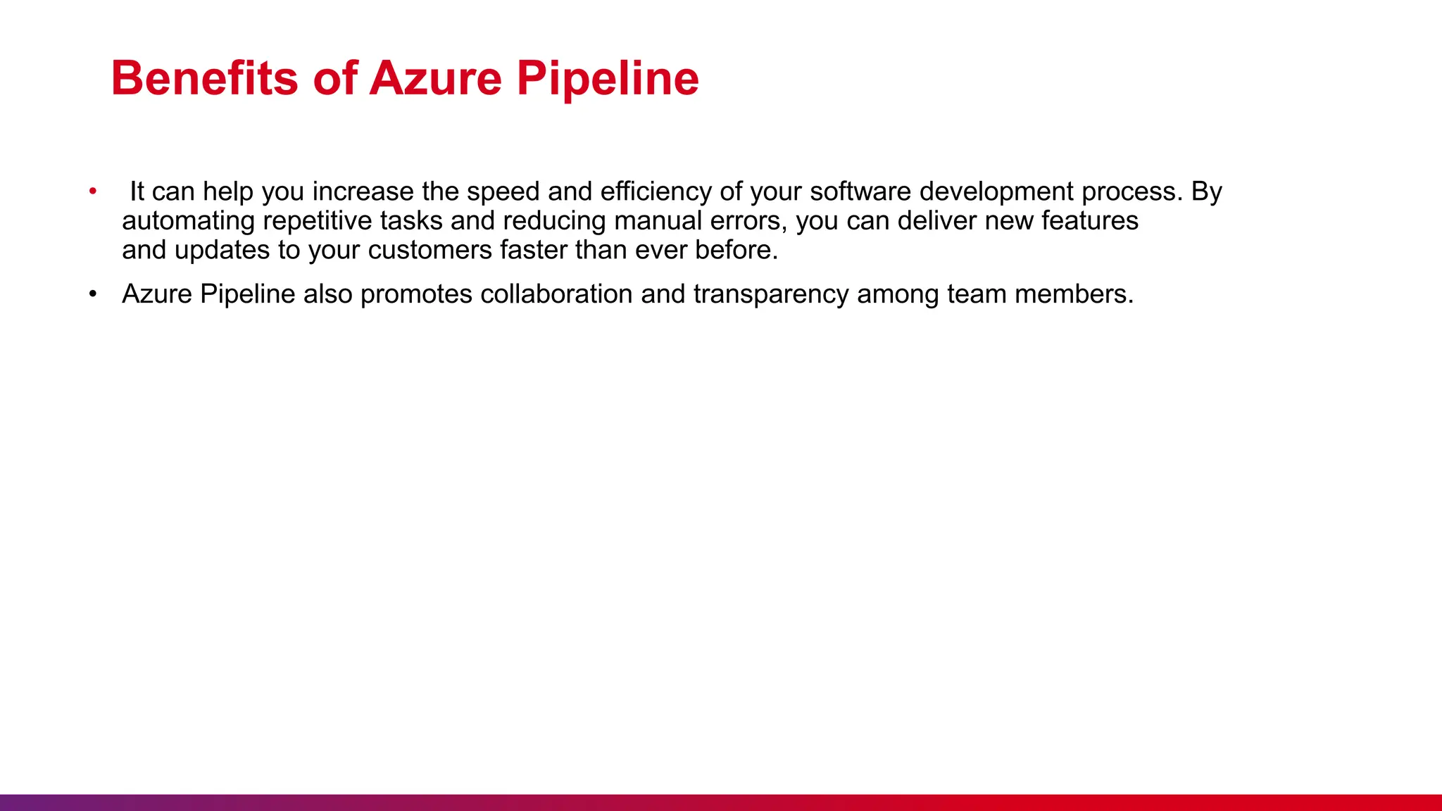 Benefits of Azure Pipeline
• It can help you increase the speed and efficiency of your software development process. By
automating repetitive tasks and reducing manual errors, you can deliver new features
and updates to your customers faster than ever before.
• Azure Pipeline also promotes collaboration and transparency among team members.
 