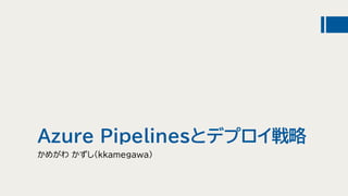 Azure Pipelinesとデプロイ戦略
かめがわ かずし(kkamegawa)
 