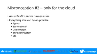#azuresatpn
Misconception #2 – only for the cloud
• Azure DevOps server runs on azure
• Everything else can be on-premise
• Agents
• Source control
• Deploy target
• Third party system
• Etc.
 