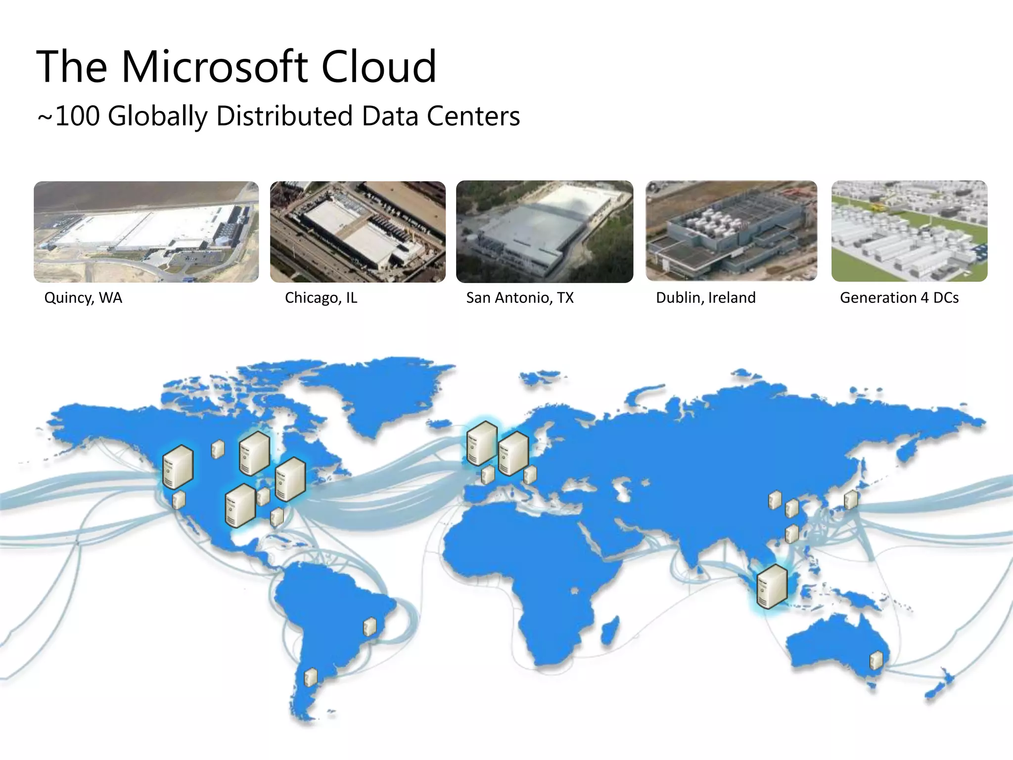 The Microsoft Cloud
~100 Globally Distributed Data Centers

Quincy, WA

Chicago, IL

San Antonio, TX

Dublin, Ireland

Generation 4 DCs

 