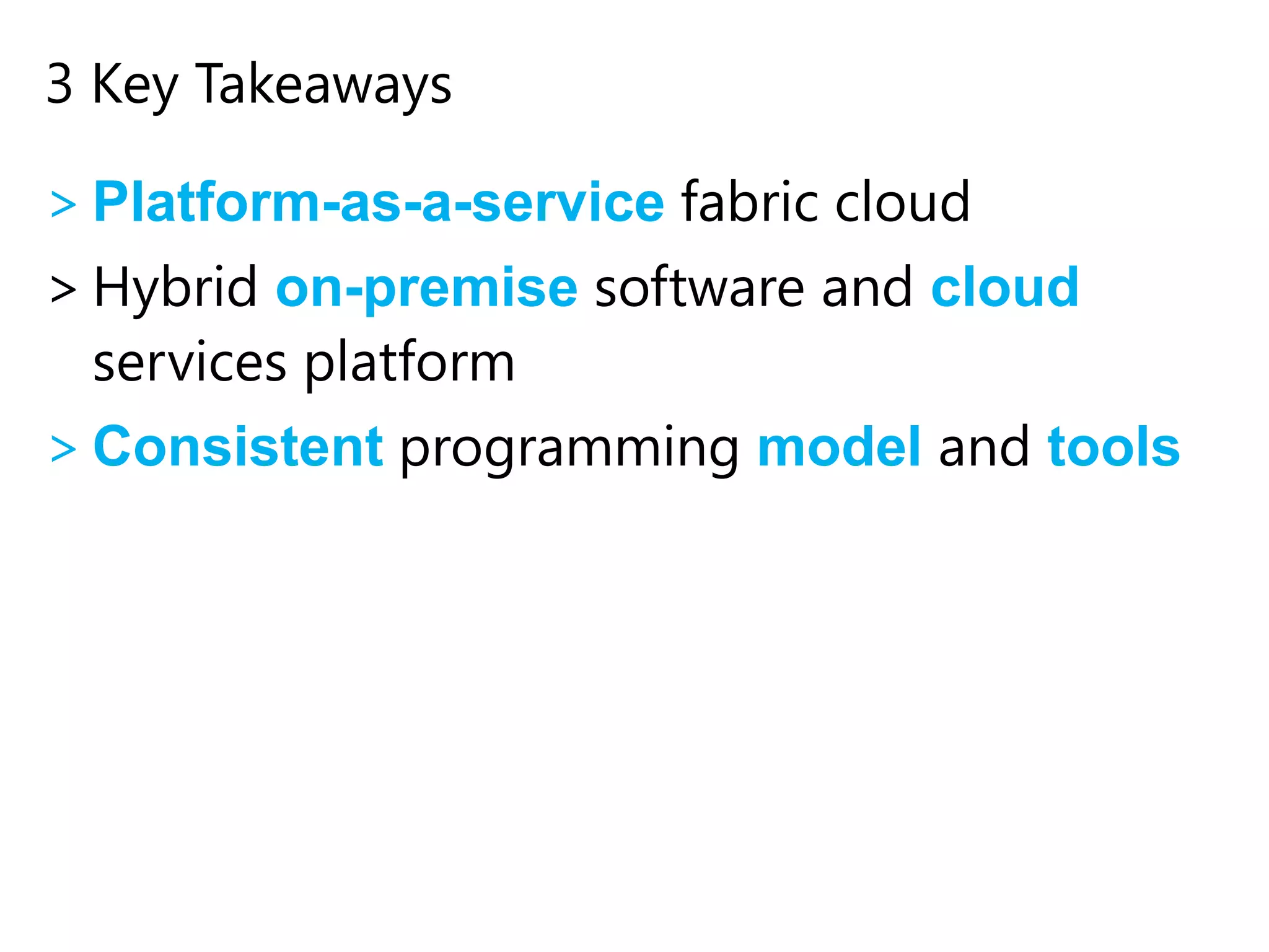 3 Key Takeaways
> Platform-as-a-service fabric cloud
> Hybrid on-premise software and cloud
services platform
> Consistent programming model and tools

 