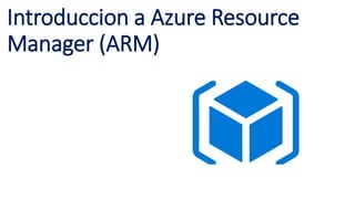 Introduccion a Azure Resource
Manager (ARM)
 
