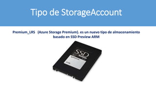 Premium_LRS (Azure Storage Premium). es un nuevo tipo de almacenamiento
basado en SSD Preview ARM
Tipo de StorageAccount
 