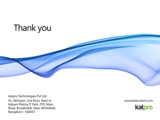 www.katprotech.com
Thank you
Katpro Technologies Pvt Ltd
#1, Akhitaan, 2nd Floor, Next to
Kalyani Platina IT Park, ITPL Main
Road, Brookfields, Near Whitefield,
Bangalore - 560037
 