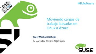 #GlobalAzure
Moviendo	cargas	de	
trabajo	basadas	en	
Linux	a	Azure
Javier	Martínez	Nohalés
Responsable	Técnico,	SUSE	Spain
 