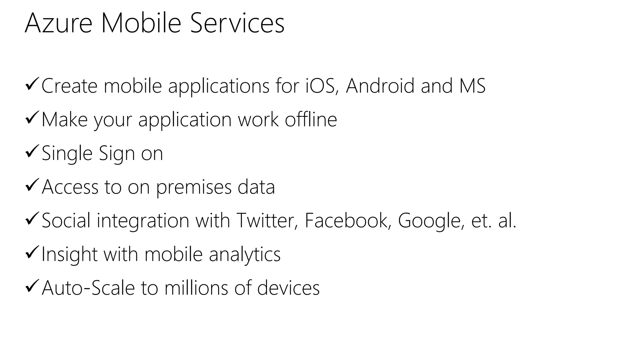 Azure Mobile Services
Create mobile applications for iOS, Android and MS
Make your application work offline
Single Sign on
Access to on premises data
Social integration with Twitter, Facebook, Google, et. al.
Insight with mobile analytics
Auto-Scale to millions of devices
 