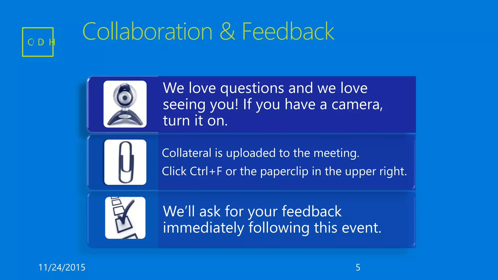 Collaboration & Feedback
We’ll ask for your feedback
immediately following this event.
We love questions and we love
seeing you! If you have a camera,
turn it on.
Collateral is uploaded to the meeting.
Click Ctrl+F or the paperclip in the upper right.
11/24/2015 5
C D H
 