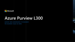 Azure Purview L300
UNIFIED DATA GOVERNANCE TO MAXIMIZE
THE BUSINESS VALUE OF DATA
 