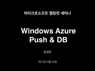 Windows Azure!
Push & DB
용영환
마이크로소프트 멜팅팟 세미나
2014년 4월 24일
 