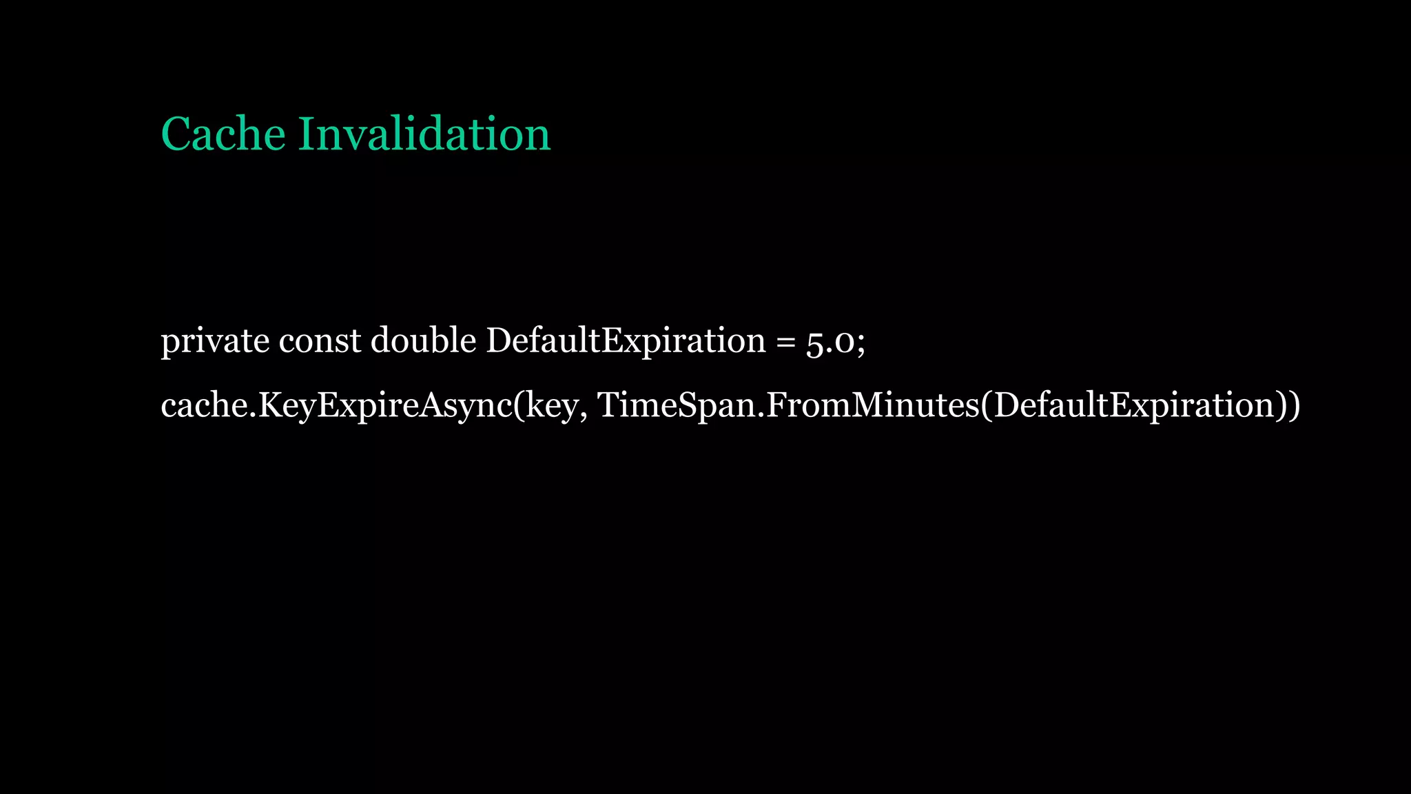 Cache Invalidation
private const double DefaultExpiration = 5.0;
cache.KeyExpireAsync(key, TimeSpan.FromMinutes(DefaultExpiration))
 