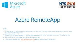 Azure RemoteApp
Notes:
 If you experience audio issues during the webinar, you can dial in through telephone details provided to you in your
registration confirmation email.
 Please feel free to post questions in the questions dialog and we will try to answer as many as we can at the end.
 Recording of this session will be shared in next 24-48 hours.
 You can also write to us at marketing@winwire.com for any clarifications or information.
 