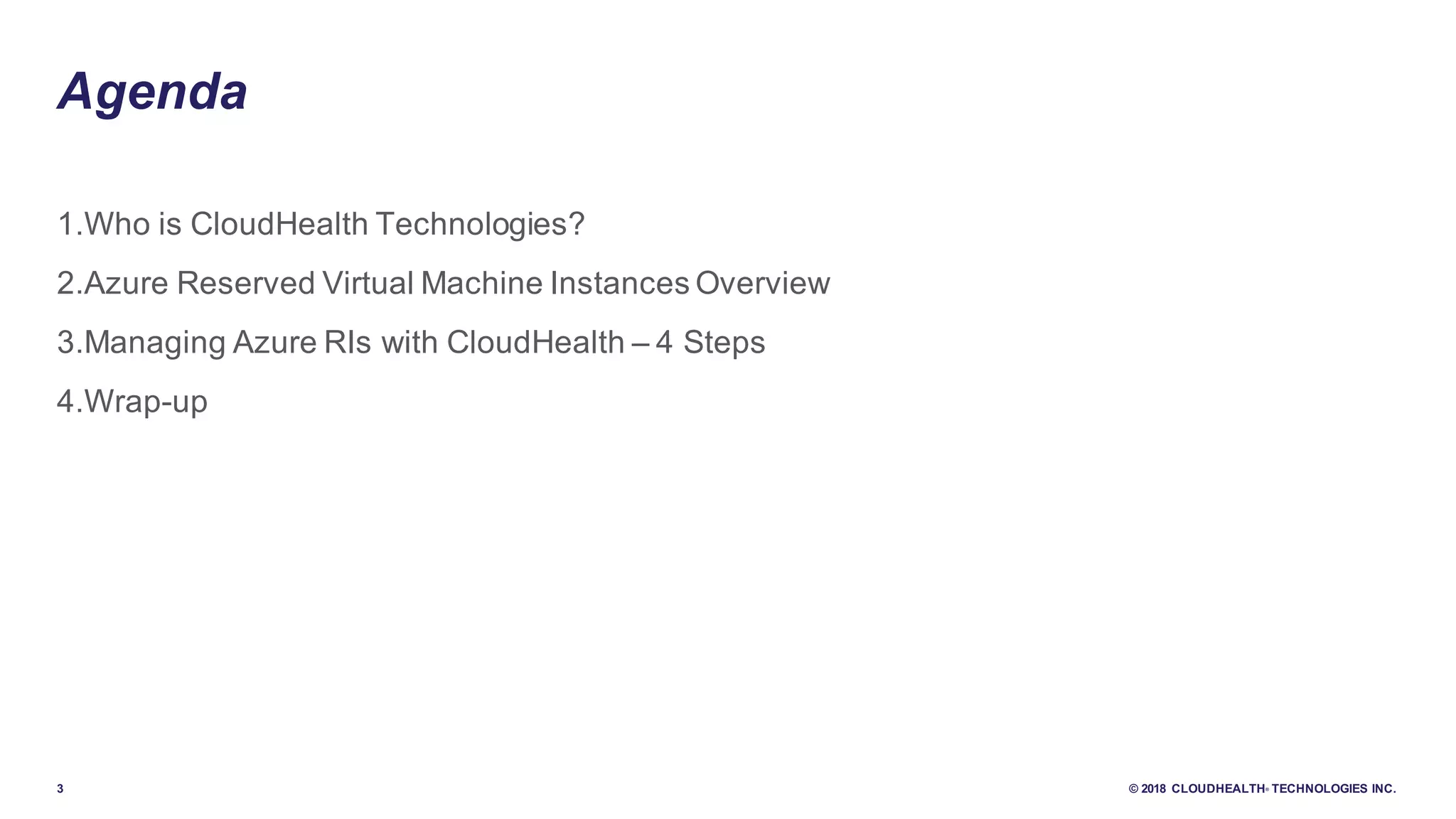 3 © 2018 CLOUDHEALTH® TECHNOLOGIES INC.
1.Who is CloudHealth Technologies?
2.Azure Reserved Virtual Machine Instances Overview
3.Managing Azure RIs with CloudHealth – 4 Steps
4.Wrap-up
Agenda
 