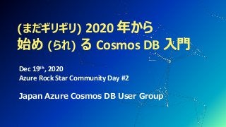 (まだギリギリ) 2020 年から
始め (られ) る Cosmos DB 入門
Dec 19th, 2020
Azure Rock Star Community Day #2
Japan Azure Cosmos DB User Group
 