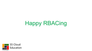 S5 Cloud
Education
Happy RBACing
 