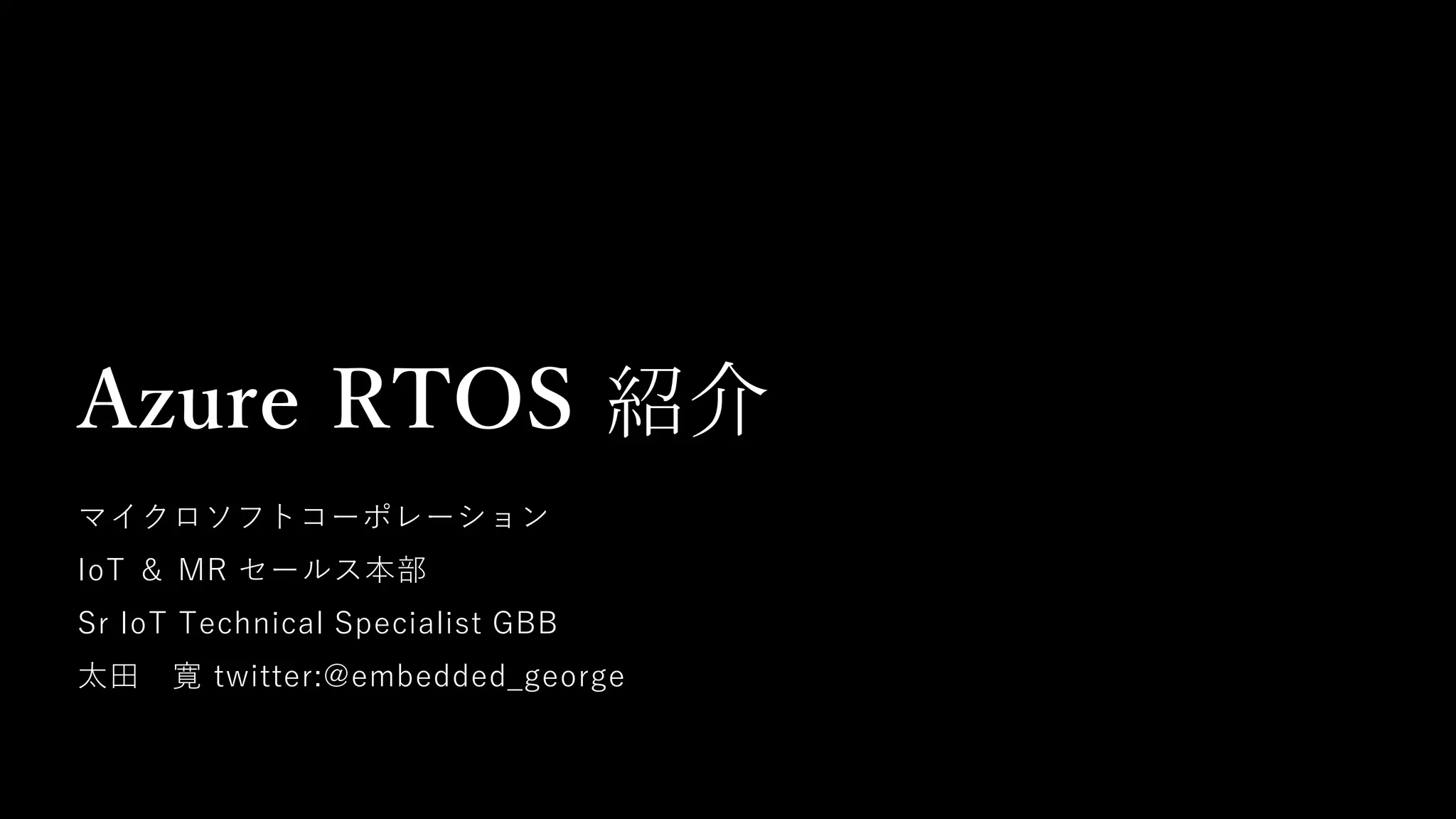 Azure RTOS 紹介
マイクロソフトコーポレーション
IoT ＆ MR セールス本部
Sr IoT Technical Specialist GBB
太田 寛 twitter:@embedded_george
 