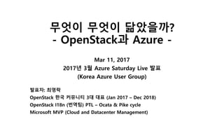 무엇이 무엇이 닮았을까?
- OpenStack과 Azure -
Mar 11, 2017
2017년 3월 Azure Saturday Live 발표
(Korea Azure User Group)
발표자: 최영락
OpenStack 한국 커뮤니티 3대 대표 (Jan 2017 – Dec 2018)
OpenStack I18n (번역팀) PTL – Ocata & Pike cycle
Microsoft MVP (Cloud and Datacenter Management)
 
